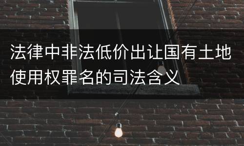 法律中非法低价出让国有土地使用权罪名的司法含义