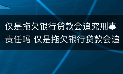 仅是拖欠银行贷款会追究刑事责任吗 仅是拖欠银行贷款会追究刑事责任吗为什么
