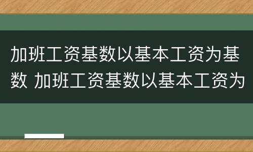 加班工资基数以基本工资为基数 加班工资基数以基本工资为基数怎么计算