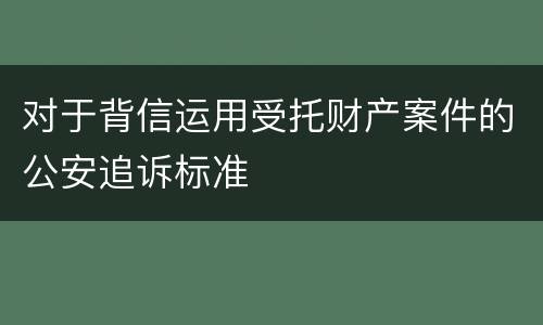 对于背信运用受托财产案件的公安追诉标准