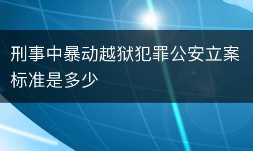 刑事中暴动越狱犯罪公安立案标准是多少