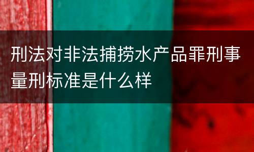 刑法对非法捕捞水产品罪刑事量刑标准是什么样