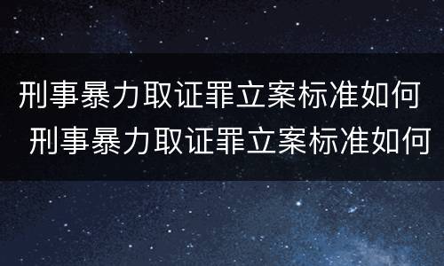 刑事暴力取证罪立案标准如何 刑事暴力取证罪立案标准如何确定