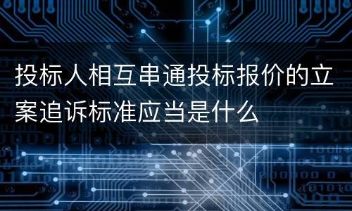 投标人相互串通投标报价的立案追诉标准应当是什么