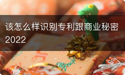 该怎么样识别专利跟商业秘密2022