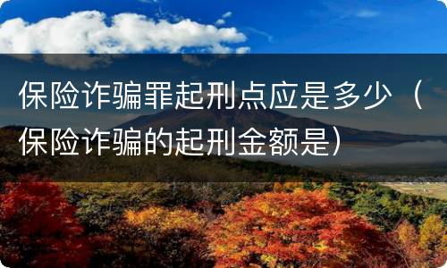 保险诈骗罪起刑点应是多少（保险诈骗的起刑金额是）