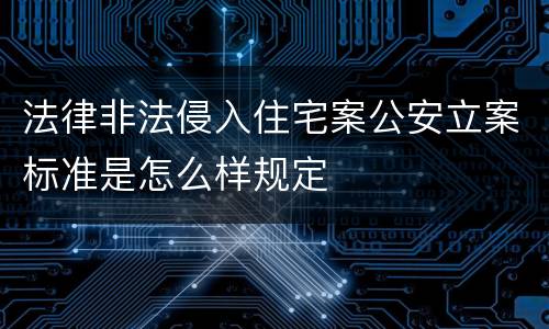 法律非法侵入住宅案公安立案标准是怎么样规定