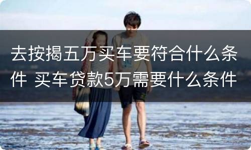 去按揭五万买车要符合什么条件 买车贷款5万需要什么条件