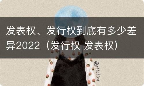 发表权、发行权到底有多少差异2022（发行权 发表权）