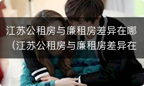 江苏公租房与廉租房差异在哪（江苏公租房与廉租房差异在哪里）