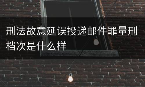 刑法故意延误投递邮件罪量刑档次是什么样