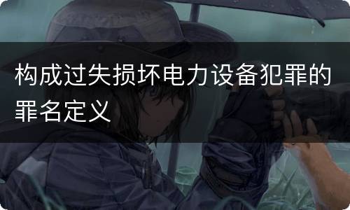 构成过失损坏电力设备犯罪的罪名定义