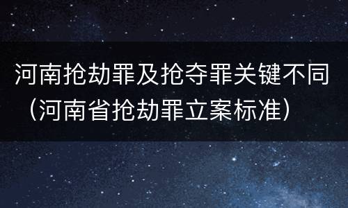 河南抢劫罪及抢夺罪关键不同（河南省抢劫罪立案标准）