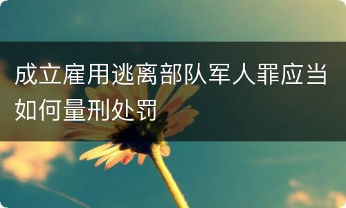 成立雇用逃离部队军人罪应当如何量刑处罚