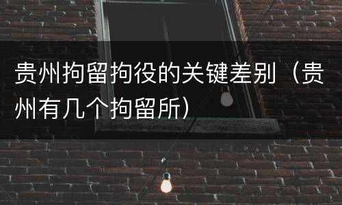 贵州拘留拘役的关键差别（贵州有几个拘留所）