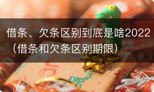 借条、欠条区别到底是啥2022（借条和欠条区别期限）