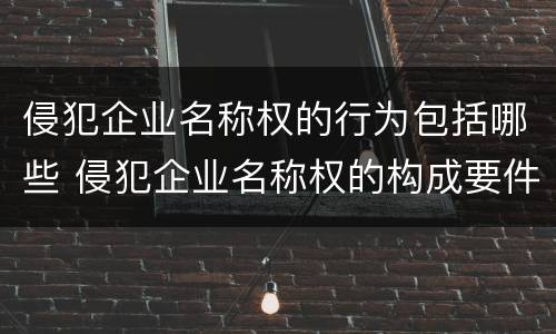 侵犯企业名称权的行为包括哪些 侵犯企业名称权的构成要件