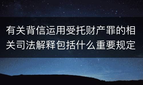 有关背信运用受托财产罪的相关司法解释包括什么重要规定