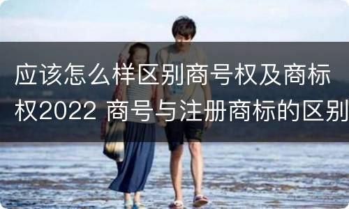应该怎么样区别商号权及商标权2022 商号与注册商标的区别