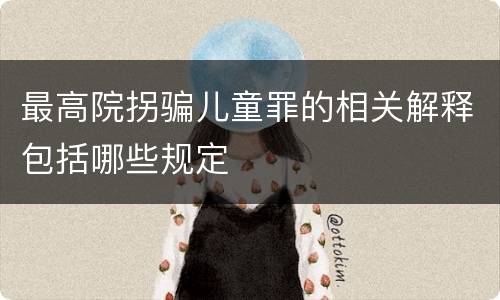 最高院拐骗儿童罪的相关解释包括哪些规定