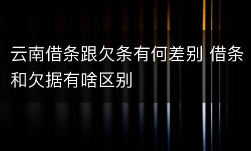 云南借条跟欠条有何差别 借条和欠据有啥区别