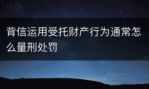 背信运用受托财产行为通常怎么量刑处罚