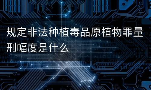 规定非法种植毒品原植物罪量刑幅度是什么