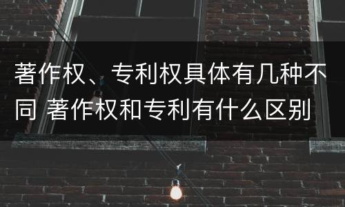 著作权、专利权具体有几种不同 著作权和专利有什么区别