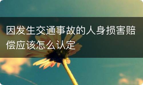 因发生交通事故的人身损害赔偿应该怎么认定