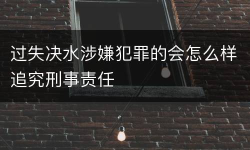 过失决水涉嫌犯罪的会怎么样追究刑事责任