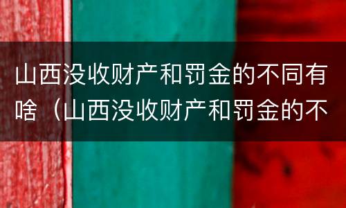 山西没收财产和罚金的不同有啥（山西没收财产和罚金的不同有啥规定）