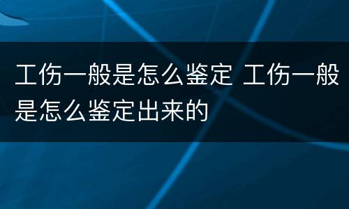 工伤一般是怎么鉴定 工伤一般是怎么鉴定出来的
