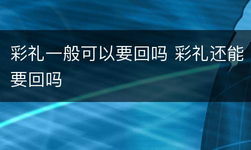 彩礼一般可以要回吗 彩礼还能要回吗