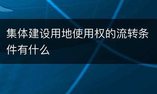 集体建设用地使用权的流转条件有什么