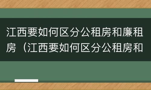江西要如何区分公租房和廉租房（江西要如何区分公租房和廉租房的区别）
