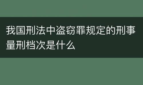 我国刑法中盗窃罪规定的刑事量刑档次是什么