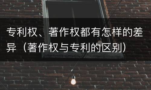 专利权、著作权都有怎样的差异（著作权与专利的区别）