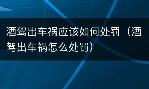 酒驾出车祸应该如何处罚（酒驾出车祸怎么处罚）