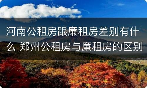 河南公租房跟廉租房差别有什么 郑州公租房与廉租房的区别