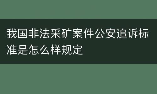 我国非法采矿案件公安追诉标准是怎么样规定