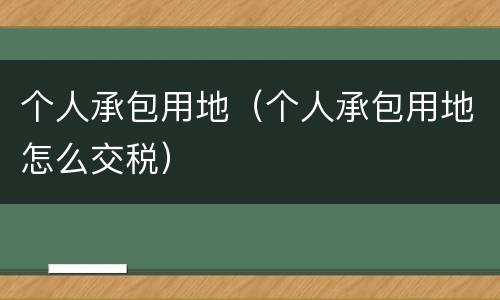 个人承包用地（个人承包用地怎么交税）