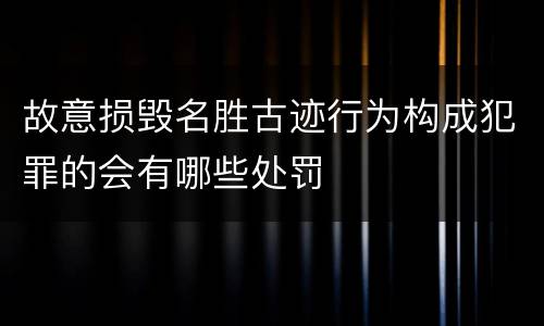 故意损毁名胜古迹行为构成犯罪的会有哪些处罚