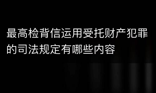 最高检背信运用受托财产犯罪的司法规定有哪些内容