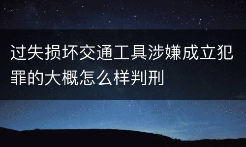 过失损坏交通工具涉嫌成立犯罪的大概怎么样判刑