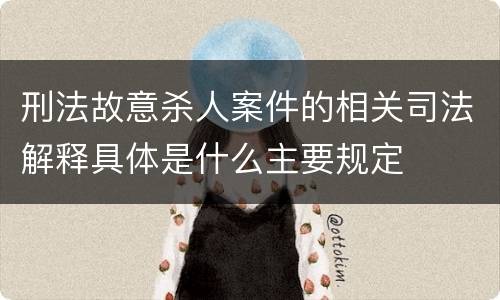 刑法故意杀人案件的相关司法解释具体是什么主要规定