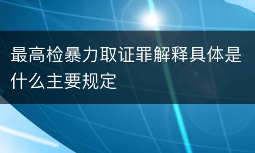 最高检暴力取证罪解释具体是什么主要规定