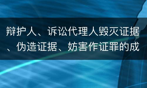 辩护人、诉讼代理人毁灭证据、伪造证据、妨害作证罪的成立条件是什么