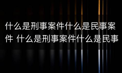 什么是刑事案件什么是民事案件 什么是刑事案件什么是民事案件呢