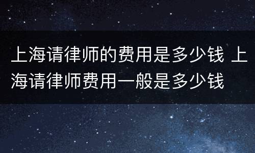 上海请律师的费用是多少钱 上海请律师费用一般是多少钱