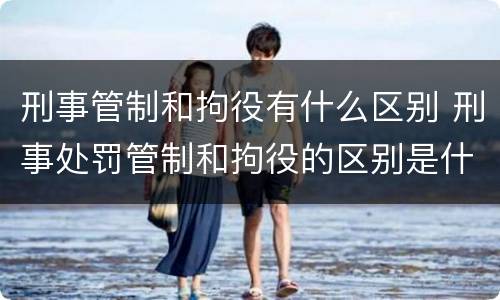 刑事管制和拘役有什么区别 刑事处罚管制和拘役的区别是什么